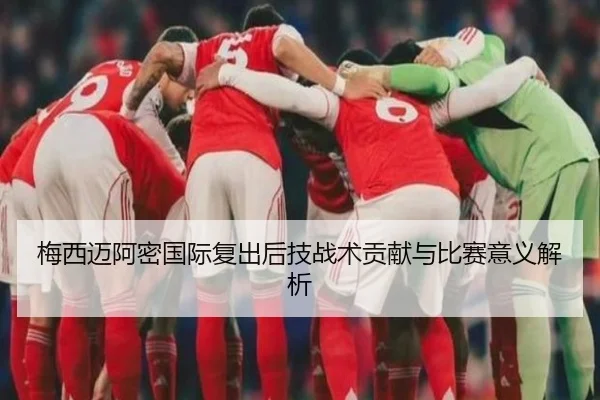 梅西迈阿密国际复出后技战术贡献与比赛意义解析