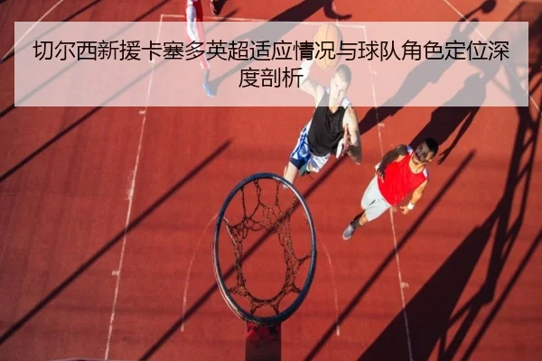 qie-er-xi-xin-yuan-ka-sai-duo-ying-chao-shi-ying-qing-kuang-yu-qiu-dui-jue-se-ding-wei-shen-du-pou-xi-2-384.jpg