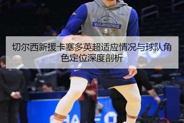 切尔西新援卡塞多英超适应情况与球队角色定位深度剖析